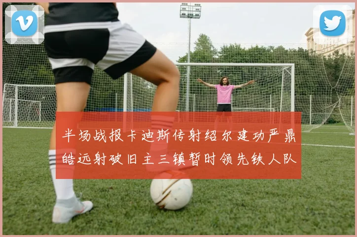 半场战报卡迪斯传射绍尔建功严鼎皓远射破旧主三镇暂时领先铁人队