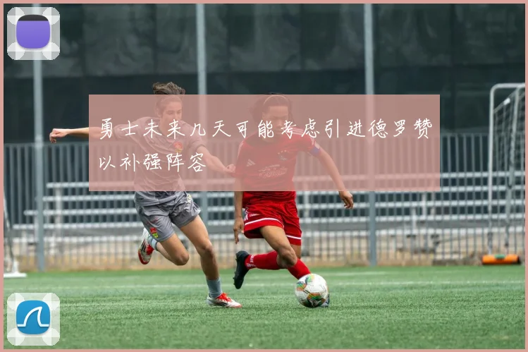 勇士未来几天可能考虑引进德罗赞以补强阵容
