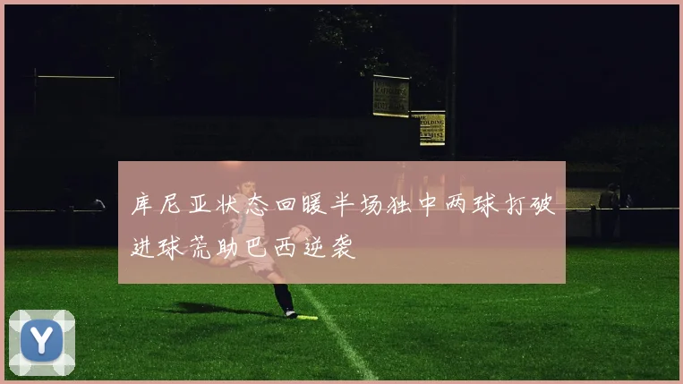 库尼亚状态回暖半场独中两球打破进球荒助巴西逆袭