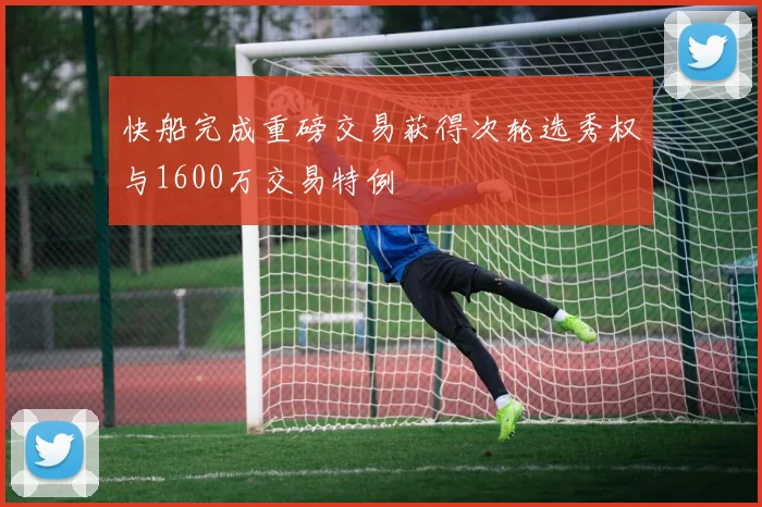 快船完成重磅交易获得次轮选秀权与1600万交易特例