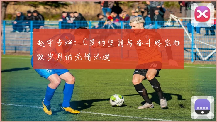 赵宇专栏：C罗的坚持与奋斗终究难敌岁月的无情流逝