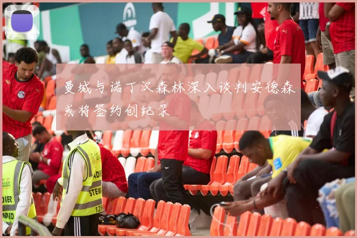 曼城与诺丁汉森林深入谈判安德森或将签约创纪录