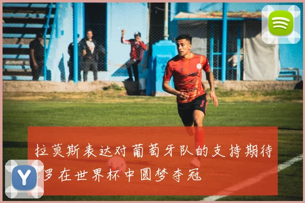 拉莫斯表达对葡萄牙队的支持期待C罗在世界杯中圆梦夺冠