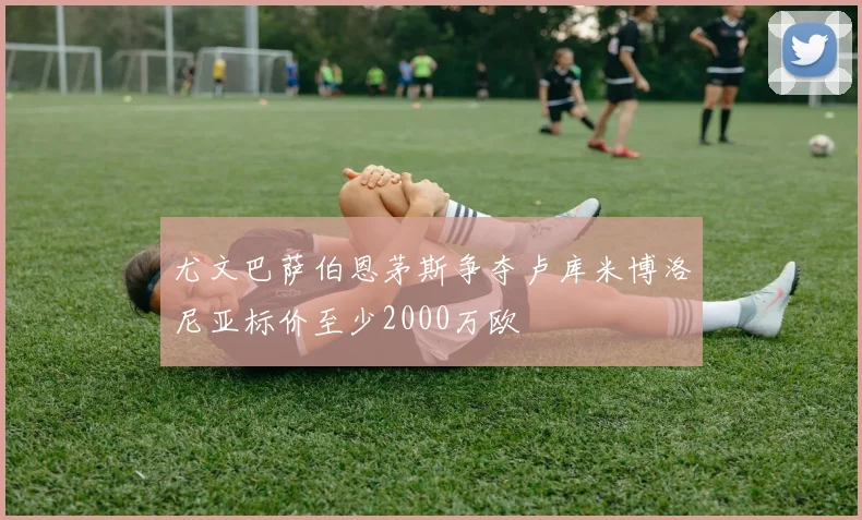 尤文巴萨伯恩茅斯争夺卢库米博洛尼亚标价至少2000万欧