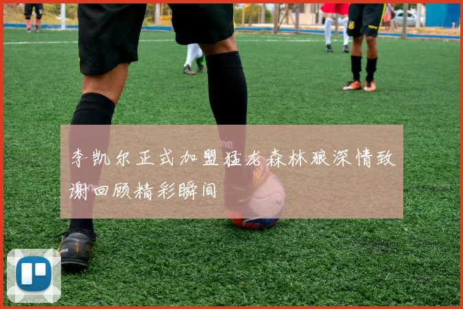李凯尔正式加盟猛龙森林狼深情致谢回顾精彩瞬间