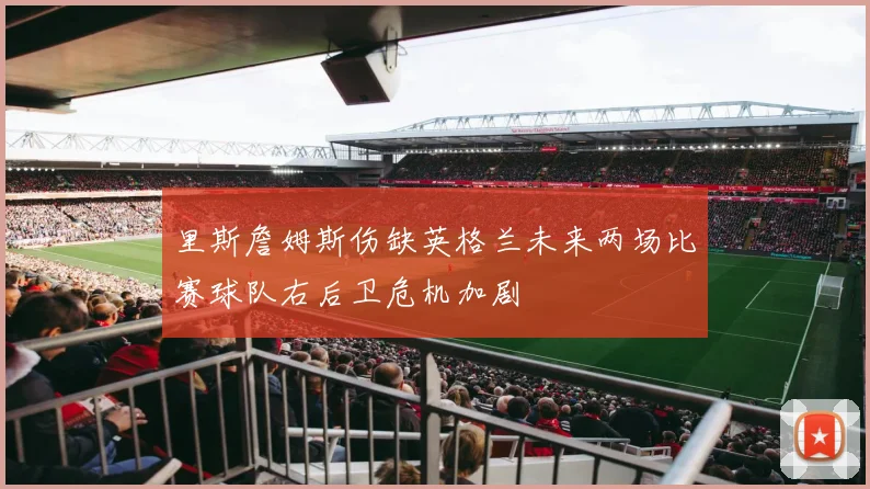 里斯詹姆斯伤缺英格兰未来两场比赛球队右后卫危机加剧