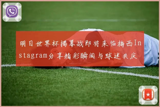 明日世界杯揭幕战即将来临梅西Instagram分享精彩瞬间与球迷共庆