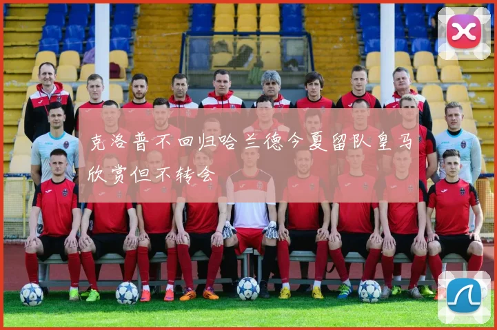 克洛普不回归哈兰德今夏留队皇马欣赏但不转会