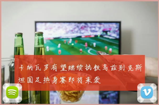 卡纳瓦罗有望继续执教乌兹别克斯坦国足热身赛即将来袭