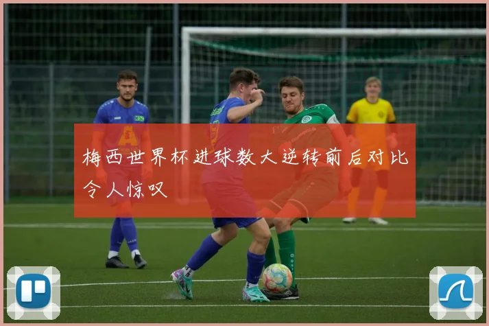 梅西世界杯进球数大逆转前后对比令人惊叹