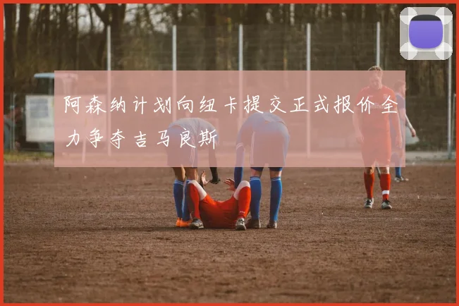 阿森纳计划向纽卡提交正式报价全力争夺吉马良斯