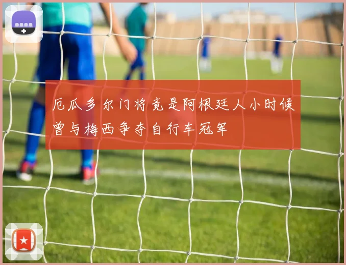 厄瓜多尔门将竟是阿根廷人小时候曾与梅西争夺自行车冠军