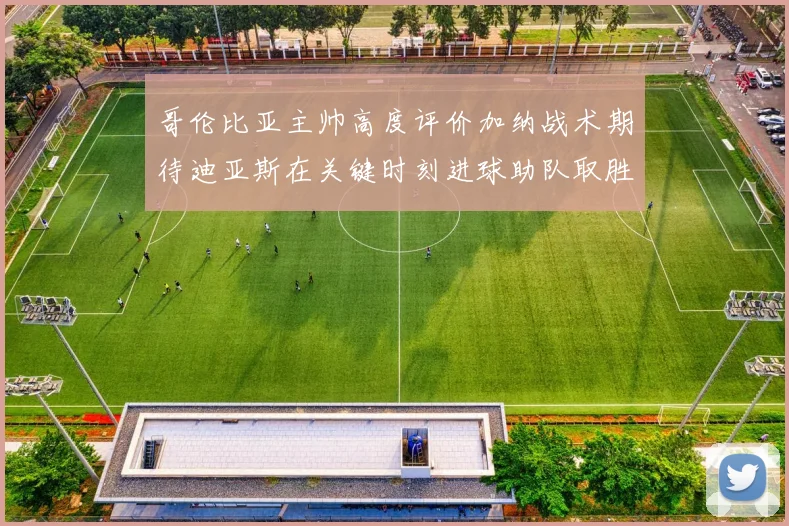哥伦比亚主帅高度评价加纳战术期待迪亚斯在关键时刻进球助队取胜