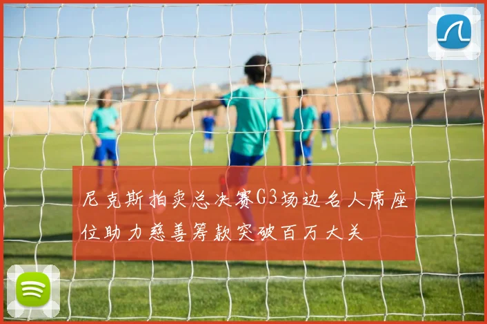 尼克斯拍卖总决赛G3场边名人席座位助力慈善筹款突破百万大关