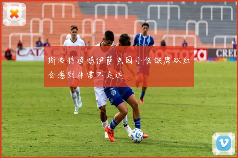 斯洛特遗憾伊萨克因小伤缺席双红会感到非常不走运
