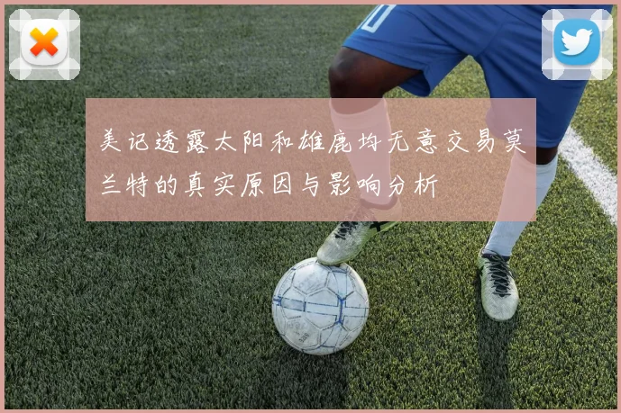 美记透露太阳和雄鹿均无意交易莫兰特的真实原因与影响分析