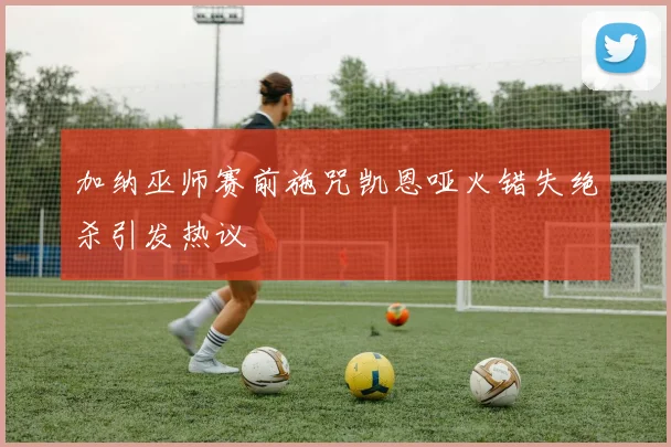 加纳巫师赛前施咒凯恩哑火错失绝杀引发热议