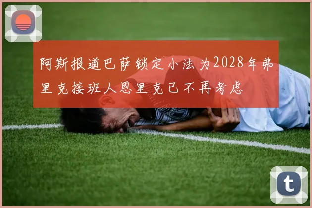 阿斯报道巴萨锁定小法为2028年弗里克接班人恩里克已不再考虑