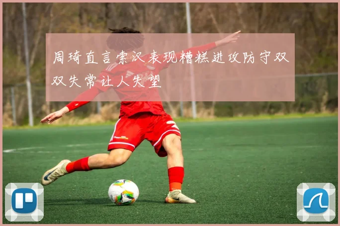 周琦直言索汉表现糟糕进攻防守双双失常让人失望