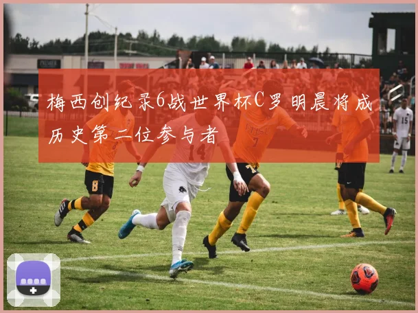 梅西创纪录6战世界杯C罗明晨将成历史第二位参与者