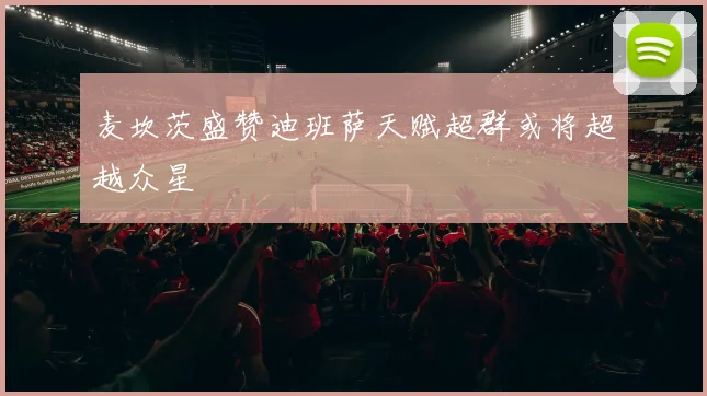 麦坎茨盛赞迪班萨天赋超群或将超越众星